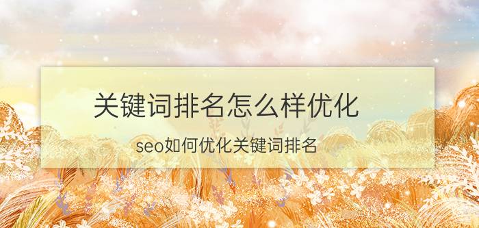 关键词排名怎么样优化 seo如何优化关键词排名？